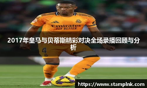 2017年皇马与贝蒂斯精彩对决全场录播回顾与分析